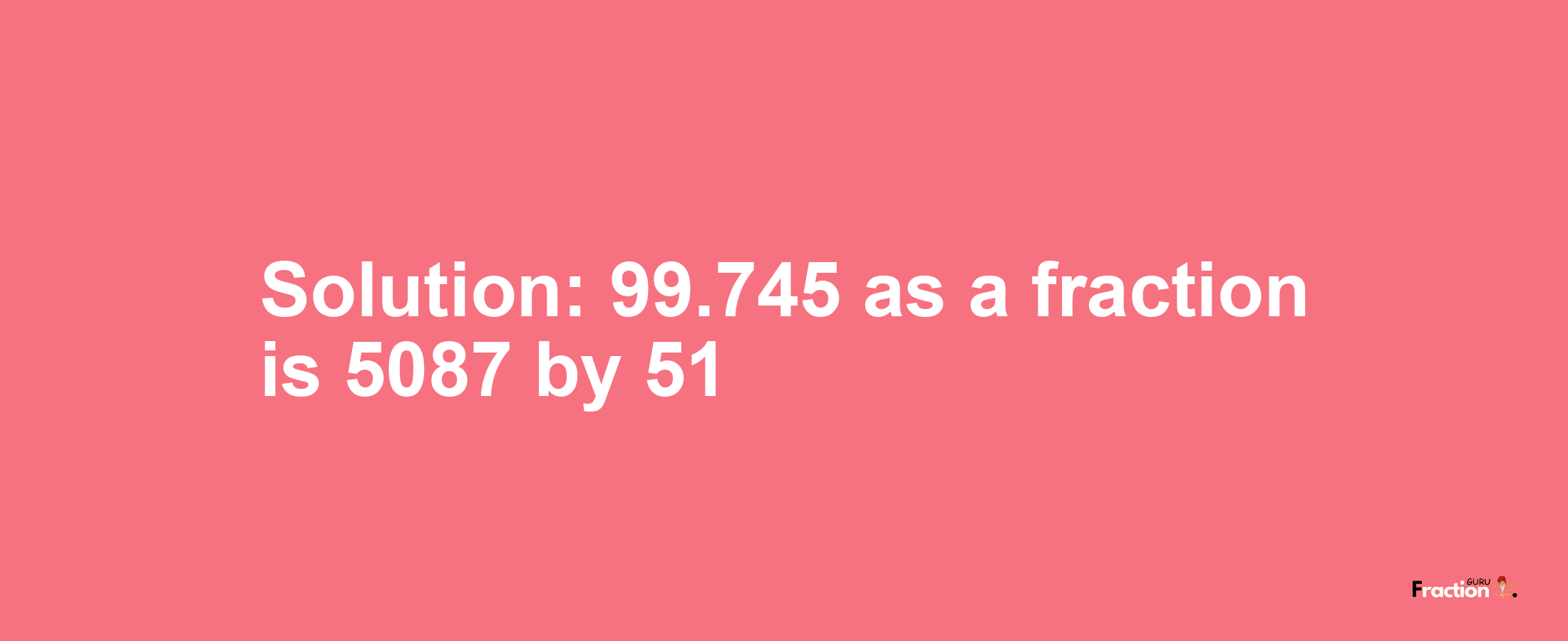 Solution:99.745 as a fraction is 5087/51
